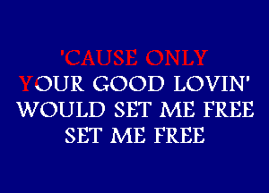 OUR GOOD LOVIN'
WOULD SET ME FREE
SET ME FREE