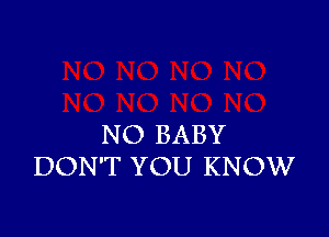 NO BABY
DON'T YOU KNOW