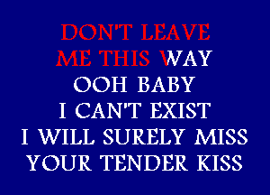 WAY
OOH BABY
I CAN'T EXIST
I WILL SURELY MISS
YOUR TENDER KISS