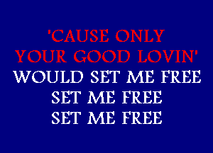 WOULD SET ME FREE
SET ME FREE
SET ME FREE