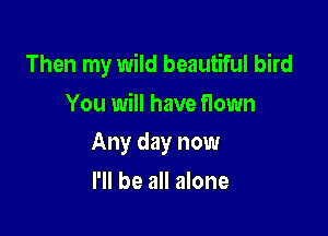 Then my wild beautiful bird

You will have flown
Any day now
I'll be all alone