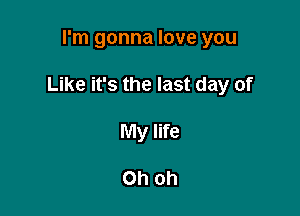 I'm gonna love you

Like it's the last day of

My life

Oh Oh