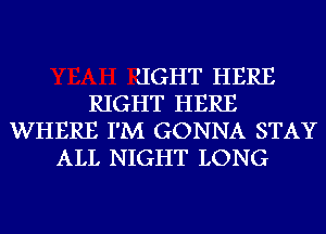 EIGHT HERE
RIGHT HERE
WHERE I'M GONNA STAY
ALL NIGHT LONG