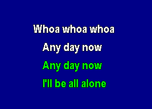 Whoa whoa whoa
Any day now

Any day now

I'll be all alone