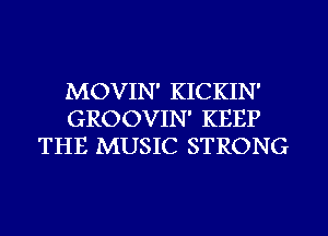 MOVIN' KICKIN'
GROOVIN' KEEP
THE MUSIC STRONG