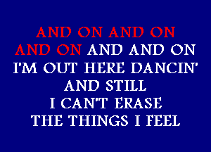 AND AND ON
I'M OUT HERE DANCIN'
AND STILL
I CAN'T ERASE
THE THINGS I FEEL