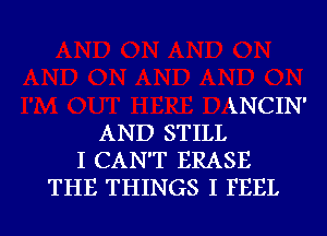 XNCIN'
AND STILL
I CAN'T ERASE

THE THINGS I FEEL l