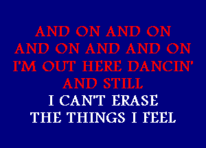 I CAN'T ERASE
THE THINGS I FEEL