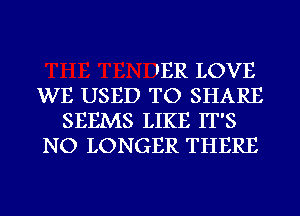 'ER LOVE

WE USED TO SHARE
SEEMS LIKE IT'S

NO LONGER THERE