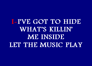 I'VE GOT TO HIDE
WHAT'S KILLIN'
ME INSIDE

LET THE MUSIC PLAY