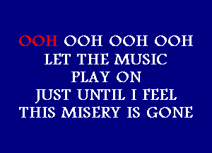 OOH OOH OOH
LET THE MUSIC
PLAY ON
JUST UNTIL I FEEL
THIS MISERY IS GONE