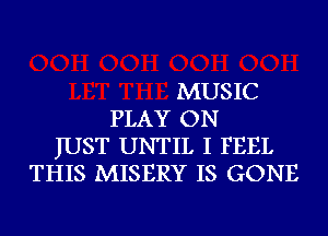 MUSIC
PLAY ON
JUST UNTIL I FEEL
THIS MISERY IS GONE