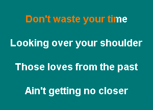 Don't waste your time

Looking over your shoulder

Those loves from the past

Ain't getting no closer