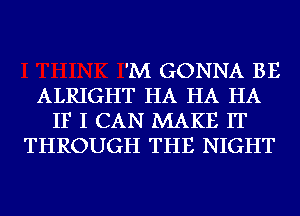 'M GONNA BE
ALRIGHT HA HA HA
IF I CAN MAKE IT
THROUGH THE NIGHT