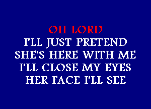 I'LL JUST PRETEND
SHE'S HERE WITH ME
I'LL CLOSE MY EYES
HER FACE I'LL SEE