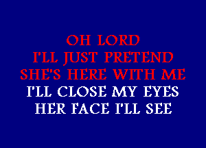 I'LL CLOSE MY EYES
HER FACE I'LL SEE