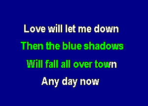 Love will let me down
Then the blue shadows

Will fall all over town

Any day now