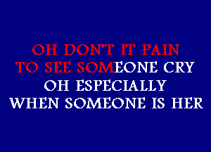 EONE CRY

OH ESPECIALLY
WHEN SOMEONE IS HER