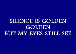 SILENCE IS GOLDEN
GOLDEN
BUT MY EYES STILL SEE