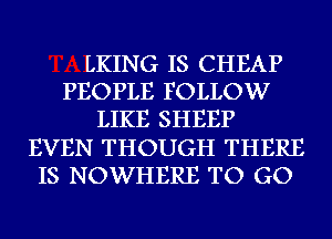 LKING IS CHEAP
PEOPLE FOLLOW
LIKE SHEEP
EVEN THOUGH THERE
IS NOWHERE TO GO