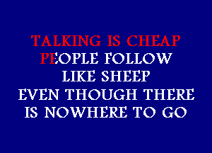 iOPLE FOLLOW
LIKE SHEEP
EVEN THOUGH THERE
IS NOWHERE TO GO