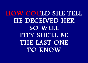 'LD SHE TELL
HE DECEIVED HER
SO WELL
PITY SHE'LL BE
THE LAST ONE

TO KNOW I