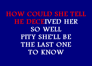 .IVED HER
SO WELL
PITY SHE'LL BE
THE LAST ONE

TO KNOW I