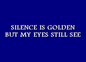 SILENCE IS GOLDEN
BUT MY EYES STILL SEE