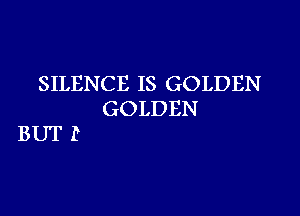 SILENCE IS GOLDEN

GOLDEN
BUT P