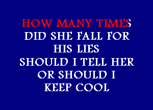 )
DID SHE FALL FOR
HIS LIES
SHOULD I TELL HER
OR SHOULD I
KEEP COOL