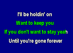 I'll be holdin' on
Want to keep you

If you don't want to stay yeah

Until you're gone forever