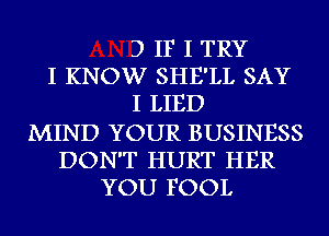 3 II' I TRY
I KNOW SHE'LL SAY
I LIED

MIND YOUR BUSINESS
DON'T HURT HER
YOU FOOL