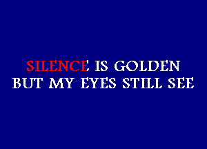 1 IS GOLDEN
BUT MY EYES STILL SEE