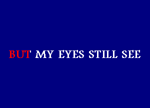 ' MY EYES STILL SEE