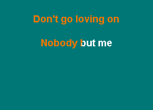 Don't go loving on

Nobody but me