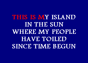 LY ISLAND
IN THE SUN
WHERE MY PEOPLE
HAVE TOILED
SINCE TIME BEGUN