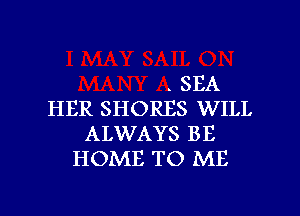 . SEA
HER SHORES WILL
ALWAYS BE
HOME TO ME

g