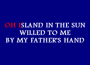 SLAND IN THE SUN
WILLED TO ME
BY MY FATHER'S HAND