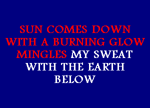 MY SWEAT

WITH THE EARTH
BELOW