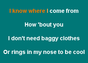 I know where I come from

How 'bout you

I don't need baggy clothes

Or rings in my nose to be cool