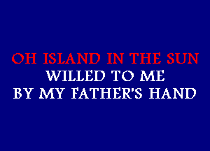 WILLED TO ME
BY MY FATHER'S HAND