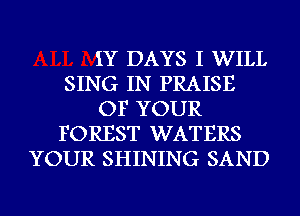 IY DAYS I WILL
SING IN PRAISE
OF YOUR
FOREST WATERS
YOUR SHINING SAND