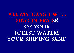 SE
OF YOUR
FOREST WATERS
YOUR SHINING SAND