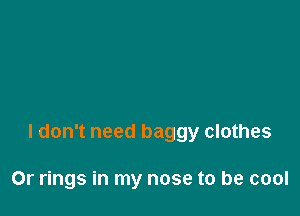 I don't need baggy clothes

Or rings in my nose to be cool