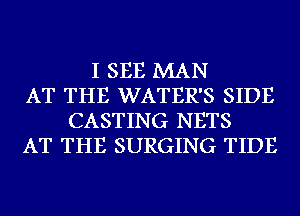 I SEE MAN
AT THE WATER'S SIDE
CASTING NETS
AT THE SURGING TIDE