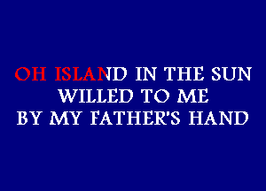 ID IN THE SUN
WILLED TO ME
BY MY FATHER'S HAND