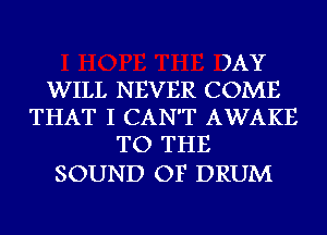 )AY

WILL NEVER COME
THAT I CAN'T AWAKE

TO THE

SOUND OF DRUM