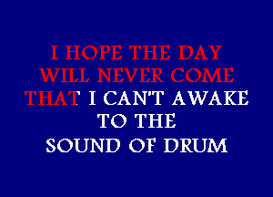 I CAN'T AWAKE

TO THE
SOUND OF DRUM