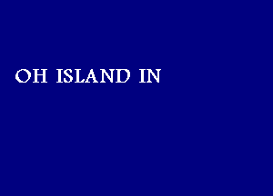 OH ISLAND IN