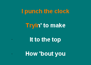 lpunch the clock

Tryin' to make

It to the top

How 'bout you